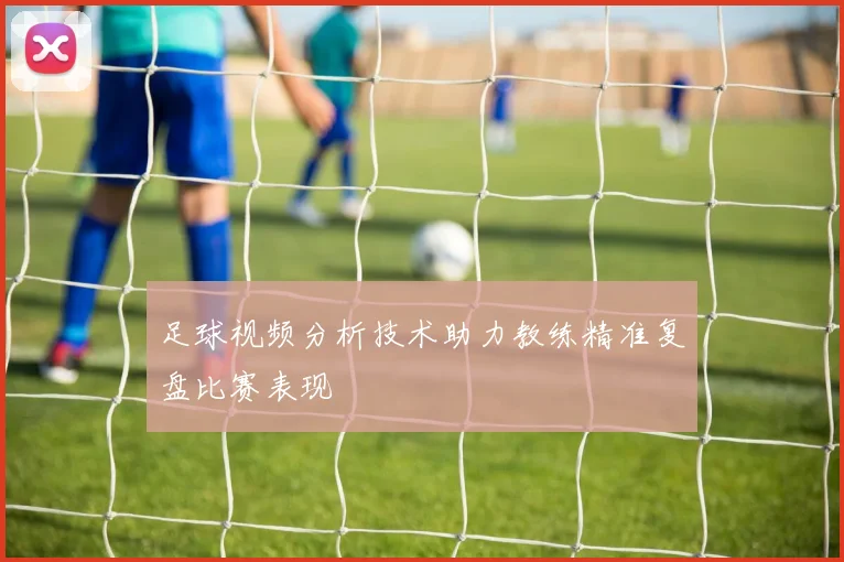 足球视频分析技术助力教练精准复盘比赛表现