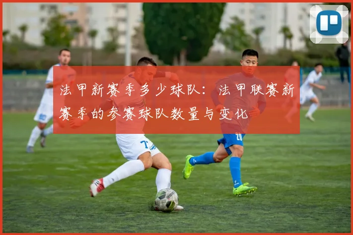 法甲新赛季多少球队：法甲联赛新赛季的参赛球队数量与变化