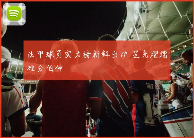 法甲球员实力榜新鲜出炉 星光熠熠难分伯仲