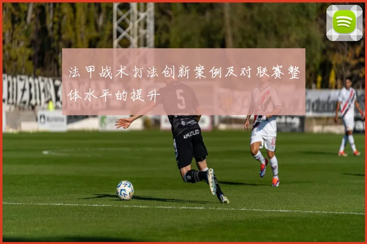 法甲战术打法创新案例及对联赛整体水平的提升