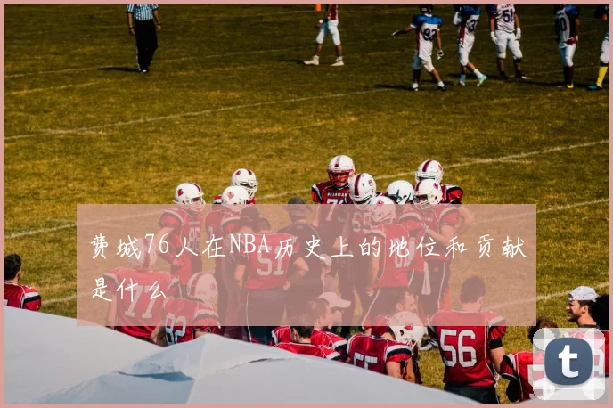 费城76人在NBA历史上的地位和贡献是什么