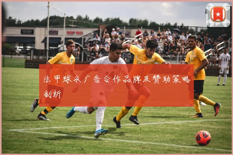 法甲球衣广告合作品牌及赞助策略剖析