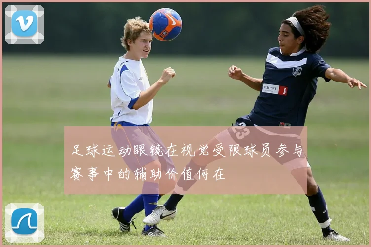 足球运动眼镜在视觉受限球员参与赛事中的辅助价值何在