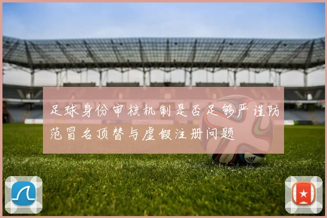 足球身份审核机制是否足够严谨防范冒名顶替与虚假注册问题
