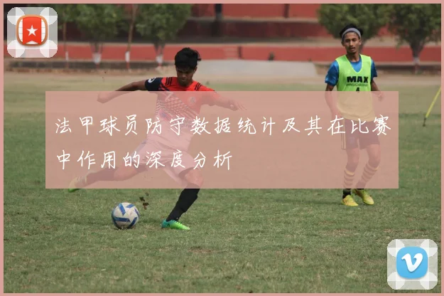 法甲球员防守数据统计及其在比赛中作用的深度分析