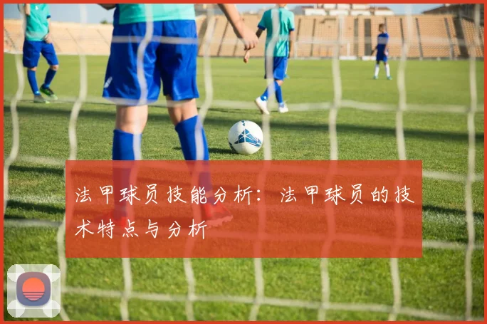 法甲球员技能分析：法甲球员的技术特点与分析