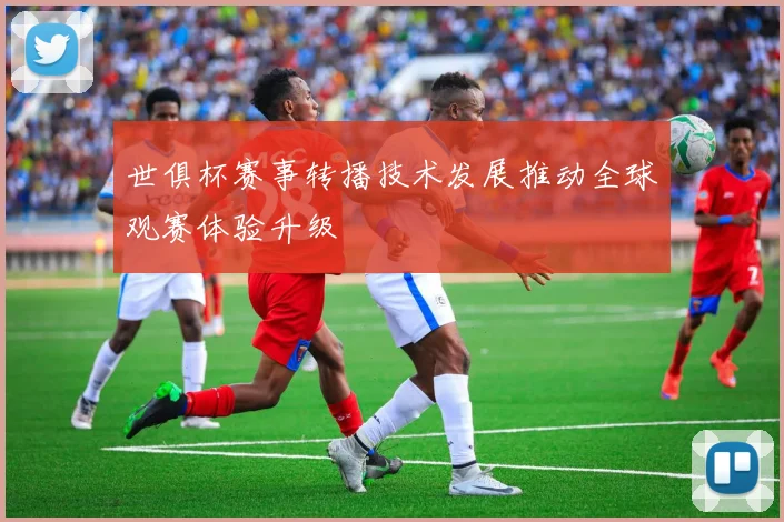 世俱杯赛事转播技术发展推动全球观赛体验升级