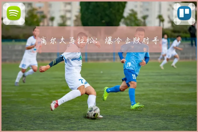 高尔夫马拉松：爆冷击败对手